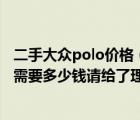 二手大众polo价格（想买1辆大众的POLO汽车2手车两年的需要多少钱请给了理由和答）