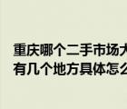 重庆哪个二手市场大（重庆市二手货车交易市场在哪儿好象有几个地方具体怎么走）