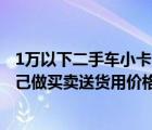 1万以下二手车小卡货车（购买一辆2手货车厢式或者微卡自己做买卖送货用价格在13万）