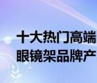 十大热门高端眼镜架排行榜（精选10款高端眼镜架品牌产品）