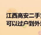 江西高安二手货车网（2015年高安二手货车可以过户到外地吗）