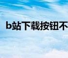 b站下载按钮不见了（b站缓存按钮不见了）