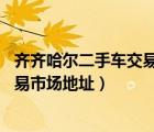 齐齐哈尔二手车交易市场58同城（黑龙江齐齐哈尔二手车交易市场地址）