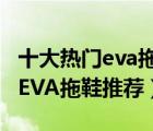 十大热门eva拖鞋排行榜（精选10款防滑防臭EVA拖鞋推荐）