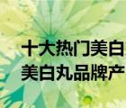 十大热门美白丸排行榜（精选10款效果好的美白丸品牌产品）