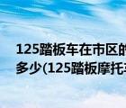 125踏板车在市区的油耗是多少（125踏板摩托车市区油耗多少(125踏板摩托车的油耗)）