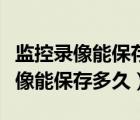 监控录像能保存多久过期还可以找到（监控录像能保存多久）