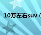 10万左右suv（10万元的及SUV有哪些车）