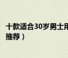 十款适合30岁男士用的香水排行榜（30岁左右男士品牌香水推荐）