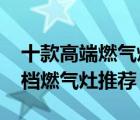 十款高端燃气灶产品排行榜（1000元以上高档燃气灶推荐）