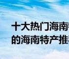 十大热门海南特产排行榜（精选10款值得买的海南特产推荐）