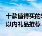 十款值得买的500（1000元礼品排行榜 千元以内礼品推荐）