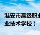 淮安市高级职业技术学校官网（淮安市高级职业技术学校）