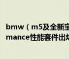 bmw（m5及全新宝马5系M5均可选装BMW及M及Performance性能套件出炉）