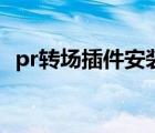 pr转场插件安装后怎么使用（pr转场插件）