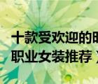 十款受欢迎的时尚职业女装排行榜（韩版时尚职业女装推荐）