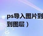 ps导入图片到图层怎么弄（ps怎么导入图片到图层）