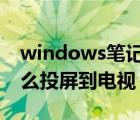 windows笔记本怎么投屏到电视（笔记本怎么投屏到电视）