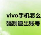 vivo手机怎么强制退出vivo账号（vivo怎么强制退出账号）