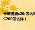 长城腾翼c20r怎么样（有懂车的没买辆代步车觉得长城腾翼C20R怎么样）