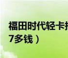 福田时代轻卡报价（福田时代小卡宽16及长27多钱）