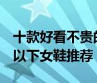 十款好看不贵的200元内女鞋排行榜（200元以下女鞋推荐）