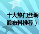 十大热门丝绸面料排行榜（精选10款顺滑绸缎布料推荐）