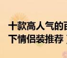 十款高人气的百元内情侣装排行榜（100元以下情侣装推荐）