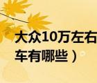 大众10万左右的车（大众自动挡10万左右的车有哪些）