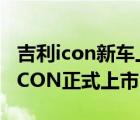 吉利icon新车上市（售价1158万元起及吉利ICON正式上市）