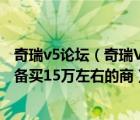 奇瑞v5论坛（奇瑞V5即现在的东方之子cross这车怎么样准备买15万左右的商）