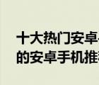 十大热门安卓手机排行榜（精选10款值得买的安卓手机推荐）