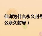 仙洋为什么永久封号仙洋为什么进看守所判7年?（仙洋为什么永久封号）