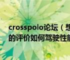 crosspolo论坛（想买Cross及Polo及不知道大家对这辆车的评价如何驾驶性能安全）