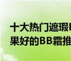 十大热门遮瑕BB霜排行榜（精选10款遮瑕效果好的BB霜推荐）