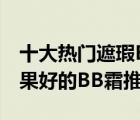 十大热门遮瑕BB霜排行榜（精选10款遮瑕效果好的BB霜推荐）