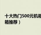 十大热门500元机箱排行榜（精选10款500元左右性能级机箱推荐）