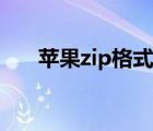 苹果zip格式怎么弄（苹果zip怎么填）