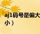 aj1码号是偏大还是偏小（aj1码数偏大还是偏小）