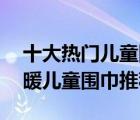 十大热门儿童围巾排行榜（精选10款可爱保暖儿童围巾推荐）