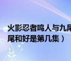 火影忍者鸣人与九尾彻底和好是第几集（火影忍者鸣人和九尾和好是第几集）