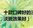 十款口碑好的淡斑精华液排行榜（什么精华液淡斑效果好）