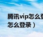 腾讯vip怎么登录别人的微信账号（腾讯vip怎么登录）