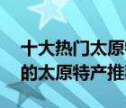 十大热门太原特产排行榜（精选10款值得买的太原特产推荐）