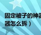 固定被子的神器怎么拆不下来（固定被子的神器怎么拆）