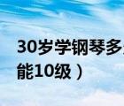 30岁学钢琴多久能10级啊（30岁学钢琴多久能10级）