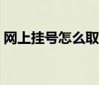 网上挂号怎么取号预约（网上挂号怎么取号）