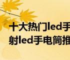 十大热门led手电筒排行榜（精选10款超亮远射led手电筒推荐）