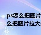 ps怎么把图片拉大拉小不锁定纵横比（ps怎么把图片拉大拉小）