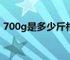 700g是多少斤相当于什么（700g是多少斤）